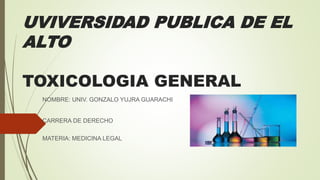 UVIVERSIDAD PUBLICA DE EL
ALTO
TOXICOLOGIA GENERAL
NOMBRE: UNIV. GONZALO YUJRA GUARACHI
CARRERA DE DERECHO
MATERIA: MEDICINA LEGAL
 
