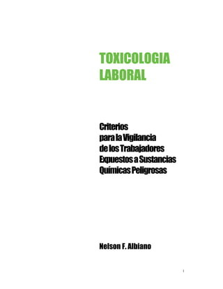 1
TOXICOLOGIA
LABORAL
Criterios
paralaVigilancia
delosTrabajadores
ExpuestosaSustancias
QuímicasPeligrosas
Nelson F. Albiano
 