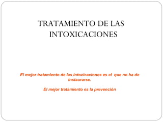 TRATAMIENTO DE LAS
           INTOXICACIONES



El mejor tratamiento de las intoxicaciones es el que no ha de
                         instaurarse.

           El mejor tratamiento es la prevención
 