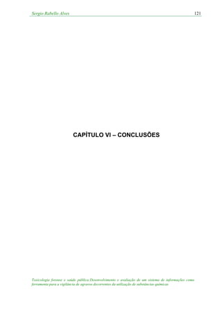 Sergio Rabello Alves 121
Toxicologia forense e saúde pública:Desenvolvimento e avaliação de um sistema de informações como
ferramenta para a vigilância de agravos decorrentes da utilização de substâncias químicas
CAPÍTULO VI – CONCLUSÕES
 