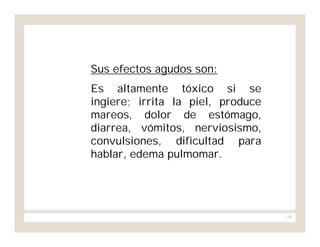 148
Sus efectos agudos son:
Es altamente tóxico si se
ingiere; irrita la piel, produce
mareos, dolor de estómago,
diarrea, vómitos, nerviosismo,
convulsiones, dificultad para
hablar, edema pulmomar.
 