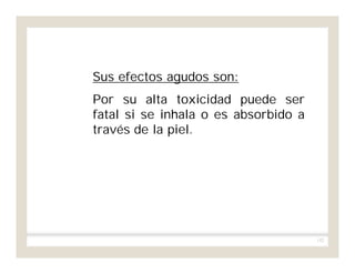 152
Sus efectos agudos son:
Por su alta toxicidad puede ser
fatal si se inhala o es absorbido a
través de la piel.
 