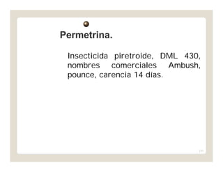 157
Insecticida piretroide, DML 430,
nombres comerciales Ambush,
pounce, carencia 14 días.
Permetrina.Permetrina.
 