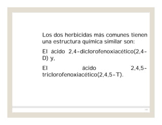 168
Los dos herbicidas más comunes tienen
una estructura química similar son:
El ácido 2,4-diclorofenoxiacético(2,4-
D) y,
El ácido 2,4,5-
triclorofenoxiacético(2,4,5-T).
 