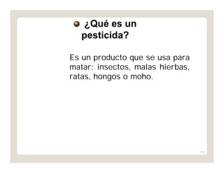 184
Es un producto que se usa para
matar: insectos, malas hierbas,
ratas, hongos o moho.
¿Qué es un
pesticida?
 