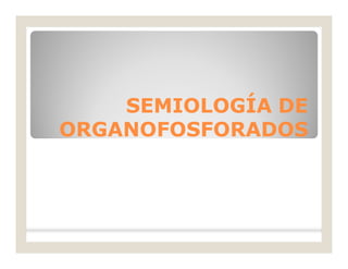 SEMIOLOGÍA DESEMIOLOGÍA DE
ORGANOFOSFORADOSORGANOFOSFORADOS
 