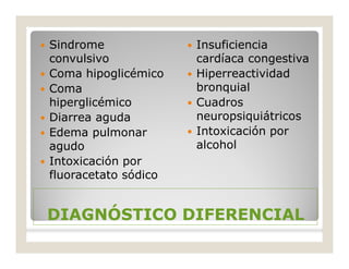 DIAGNÓSTICO DIFERENCIALDIAGNÓSTICO DIFERENCIAL
 Sindrome
convulsivo
 Coma hipoglicémico
 Coma
hiperglicémico
 Diarrea aguda
 Edema pulmonar
agudo
 Intoxicación por
fluoracetato sódico
 Insuficiencia
cardíaca congestiva
 Hiperreactividad
bronquial
 Cuadros
neuropsiquiátricos
 Intoxicación por
alcohol
 