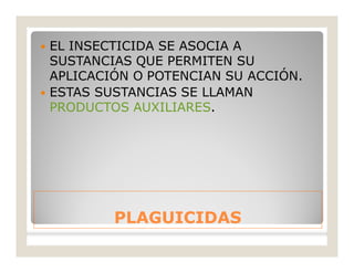 PLAGUICIDASPLAGUICIDAS
 EL INSECTICIDA SE ASOCIA A
SUSTANCIAS QUE PERMITEN SU
APLICACIÓN O POTENCIAN SU ACCIÓN.
 ESTAS SUSTANCIAS SE LLAMAN
PRODUCTOS AUXILIARES.
 