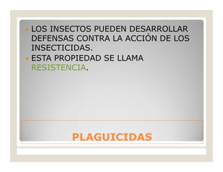 PLAGUICIDASPLAGUICIDAS
 LOS INSECTOS PUEDEN DESARROLLAR
DEFENSAS CONTRA LA ACCIÓN DE LOS
INSECTICIDAS.
 ESTA PROPIEDAD SE LLAMA
RESISTENCIA.
 