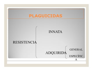 PLAGUICIDASPLAGUICIDAS
RESISTENCIA
INNATA
ADQUIRIDA
GENERAL
ESPECÍFIC
A
 