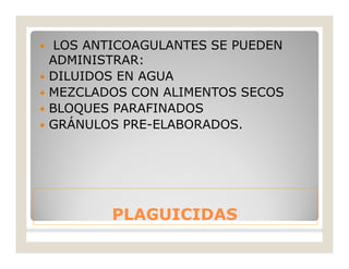 PLAGUICIDASPLAGUICIDAS
 LOS ANTICOAGULANTES SE PUEDEN
ADMINISTRAR:
 DILUIDOS EN AGUA
 MEZCLADOS CON ALIMENTOS SECOS
 BLOQUES PARAFINADOS
 GRÁNULOS PRE-ELABORADOS.
 