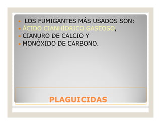 PLAGUICIDASPLAGUICIDAS
 LOS FUMIGANTES MÁS USADOS SON:
 ÁCIDO CIANHÍDRICO GASEOSO,
 CIANURO DE CALCIO Y
 MONÓXIDO DE CARBONO.
 