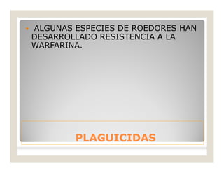 PLAGUICIDASPLAGUICIDAS
 ALGUNAS ESPECIES DE ROEDORES HAN
DESARROLLADO RESISTENCIA A LA
WARFARINA.
 
