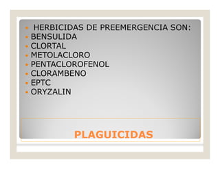 PLAGUICIDASPLAGUICIDAS
 HERBICIDAS DE PREEMERGENCIA SON:
 BENSULIDA
 CLORTAL
 METOLACLORO
 PENTACLOROFENOL
 CLORAMBENO
 EPTC
 ORYZALIN
 