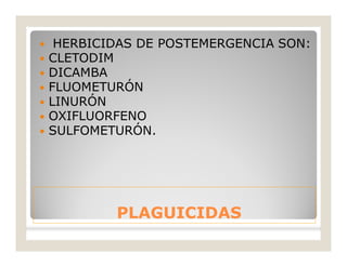 PLAGUICIDASPLAGUICIDAS
 HERBICIDAS DE POSTEMERGENCIA SON:
 CLETODIM
 DICAMBA
 FLUOMETURÓN
 LINURÓN
 OXIFLUORFENO
 SULFOMETURÓN.
 