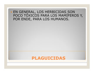 PLAGUICIDASPLAGUICIDAS
 EN GENERAL, LOS HERBICIDAS SON
POCO TÓXICOS PARA LOS MAMÍFEROS Y,
POR ENDE, PARA LOS HUMANOS.
 