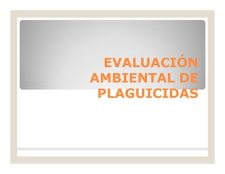 EVALUACIÓNEVALUACIÓN
AMBIENTAL DEAMBIENTAL DE
PLAGUICIDASPLAGUICIDAS
 