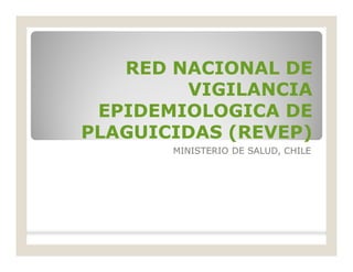 RED NACIONAL DERED NACIONAL DE
VIGILANCIAVIGILANCIA
EPIDEMIOLOGICA DEEPIDEMIOLOGICA DE
PLAGUICIDAS (REVEP)PLAGUICIDAS (REVEP)
MINISTERIO DE SALUD, CHILE
 