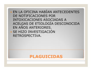 PLAGUICIDASPLAGUICIDAS
 EN LA OFICINA HABÍAN ANTECEDENTES
DE NOTIFICACIONES POR
INTOXICACIONES ASOCIADAS A
ACELGAS DE ETIOLOGÍA DESCONOCIDA
EN AÑOS ANTERIORES.
 SE HIZO INVESTIGACIÓN
RETROSPECTIVA.
 