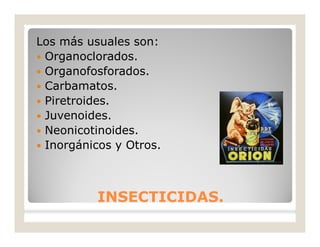Los más usuales son:
 Organoclorados.
 Organofosforados.
 Carbamatos.
 Piretroides.
 Juvenoides.
 Neonicotinoides.
 Inorgánicos y Otros.
INSECTICIDAS.INSECTICIDAS.
 