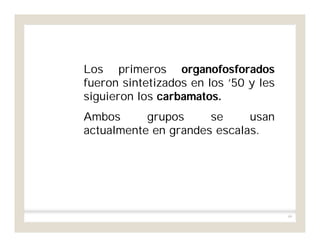 99
Los primeros organofosforados
fueron sintetizados en los ’50 y les
siguieron los carbamatos.
Ambos grupos se usan
actualmente en grandes escalas.
 