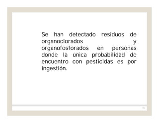 106
Se han detectado residuos de
organoclorados y
organofosforados en personas
donde la única probabilidad de
encuentro con pesticidas es por
ingestión.
 