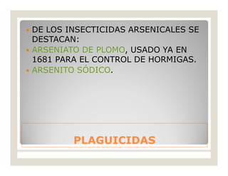 PLAGUICIDASPLAGUICIDAS
 DE LOS INSECTICIDAS ARSENICALES SE
DESTACAN:
 ARSENIATO DE PLOMO, USADO YA EN
1681 PARA EL CONTROL DE HORMIGAS.
 ARSENITO SÓDICO.
 