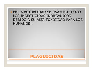 PLAGUICIDASPLAGUICIDAS
 EN LA ACTUALIDAD SE USAN MUY POCO
LOS INSECTICIDAS INORGÁNICOS
DEBIDO A SU ALTA TOXICIDAD PARA LOS
HUMANOS.
 