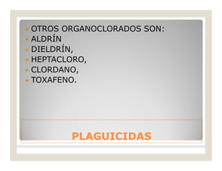 PLAGUICIDASPLAGUICIDAS
 OTROS ORGANOCLORADOS SON:
 ALDRÍN
 DIELDRÍN,
 HEPTACLORO,
 CLORDANO,
 TOXAFENO.
 