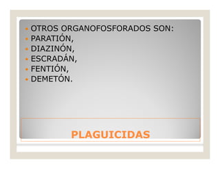 PLAGUICIDASPLAGUICIDAS
 OTROS ORGANOFOSFORADOS SON:
 PARATIÓN,
 DIAZINÓN,
 ESCRADÁN,
 FENTIÓN,
 DEMETÓN.
 