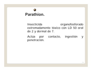 141
Insecticida organofosforado
extremadamente tóxico con LD 50 oral
de 2 y dermal de 7.
Actúa por contacto, ingestión y
penetración.
Parathion.Parathion.
 