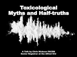 Toxicological
Myths and HALF-Truths
Chris Nickson FACEM
Alfred ICU Senior Registrar
A Talk by Chris Nickson FACEM
Senior Registrar at the Alfred ICU
 