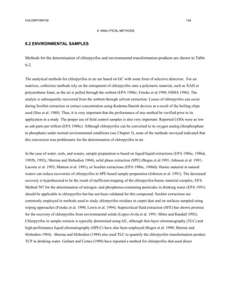 CHLORPYRIFOS                                                                                             144


                                               6. ANALYTICAL METHODS



6.2 ENVIRONMENTAL SAMPLES


Methods for the determination of chlorpyrifos and environmental transformation products are shown in Table
6-2.


The analytical methods for chlorpyrifos in air are based on GC with some form of selective detection. For air
matrices, collection methods rely on the entrapment of chlorpyrifos onto a polymeric material, such as XAD or
polyurethane foam, as the air is pulled through the sorbent (EPA 1988c; Fenske et al.1990; OSHA 1986). The
analyte is subsequently recovered from the sorbent through solvent extraction. Losses of chlorpyrifos can occur
during Soxhlet extraction or extract concentration using Kudema-Danish devices as a result of the boiling chips
used (Hsu et al. 1988). Thus, it is very important that the performance of any method be verified prior to its
application in a study. The proper use of field control samples is also very important. Reported LODs were as low
as sub parts per trillion (EPA 1988c). Although chlorpyrifos can be converted to its oxygen analog (thiophosphate
to phosphate) under normal environmental conditions (see Chapter 5), none of the methods surveyed indicated that
this conversion was problematic for the determination of chlorpyrifos in air.


In the case of water, soils, and wastes, sample preparation is based on liquid/liquid extractions (EPA 1986c, 1986d,
1992b, 1992c; Sherma and Slobodien 1984), solid phase extraction (SPE) (Bogus et al.1991; Johnson et al. 1991;
Lacorte et al. 1993; Mattem et al. 1991), or Soxhlet extractions (EPA 1986c, 1986d). Humic material in natural
waters can reduce recoveries of chlorpyrifos in SPE-based sample preparation (Johnson et al. 1991). The decreased
recovery is hypothesized to be the result of inefficient trapping of the chlorpyrifos/humic material complex. EPA
Method 507 for the determination of nitrogen- and phosphorus-containing pesticides in drinking water (EPA 1991)
should be applicable to chlorpyrifos but has not been validated for this compound. Soxhlet extractions are
commonly employed in methods used to study chlorpyrifos residues in carpet dust and on surfaces sampled using
wiping approaches (Fenske et al. 1990; Lewis et al. 1994). Supercritical fluid extraction (SFE) has shown promise
for the recovery of chlorpyrifos from environmental solids (Lopez-Avila et al. 1991; Miles and Randall 1992).
Chlorpyrifos in sample extracts is typically determined using GC, although thin-layer chromatography (TLC) and
high-performance liquid chromatography (HPLC) have also been employed (Bogus et al. 1990; Sherma and
Slobodien 1984). Sherma and Slobodien (1984) also used TLC to quantify the chlorpyrifos transformation product
TCP in drinking water. Gerhart and Cortes (1990) have reported a method for chlorpyrifos that used direct
 