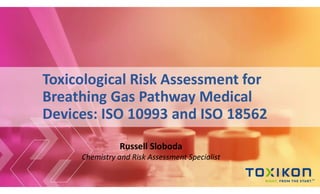 Toxicological Risk Assessment for
Breathing Gas Pathway Medical
Devices: ISO 10993 and ISO 18562
Russell Sloboda
Chemistry and Risk Assessment Specialist
 