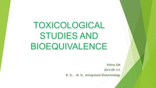 TOXICOLOGICAL
STUDIES AND
BIOEQUIVALENCE
Vishnu GM
2014-09-111
B. Sc. – M. Sc. (Integrated) Biotechnology
1
 