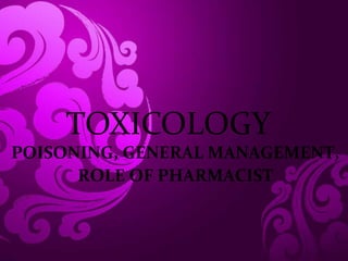 TOXICOLOGY
POISONING, GENERAL MANAGEMENT,
ROLE OF PHARMACIST
 