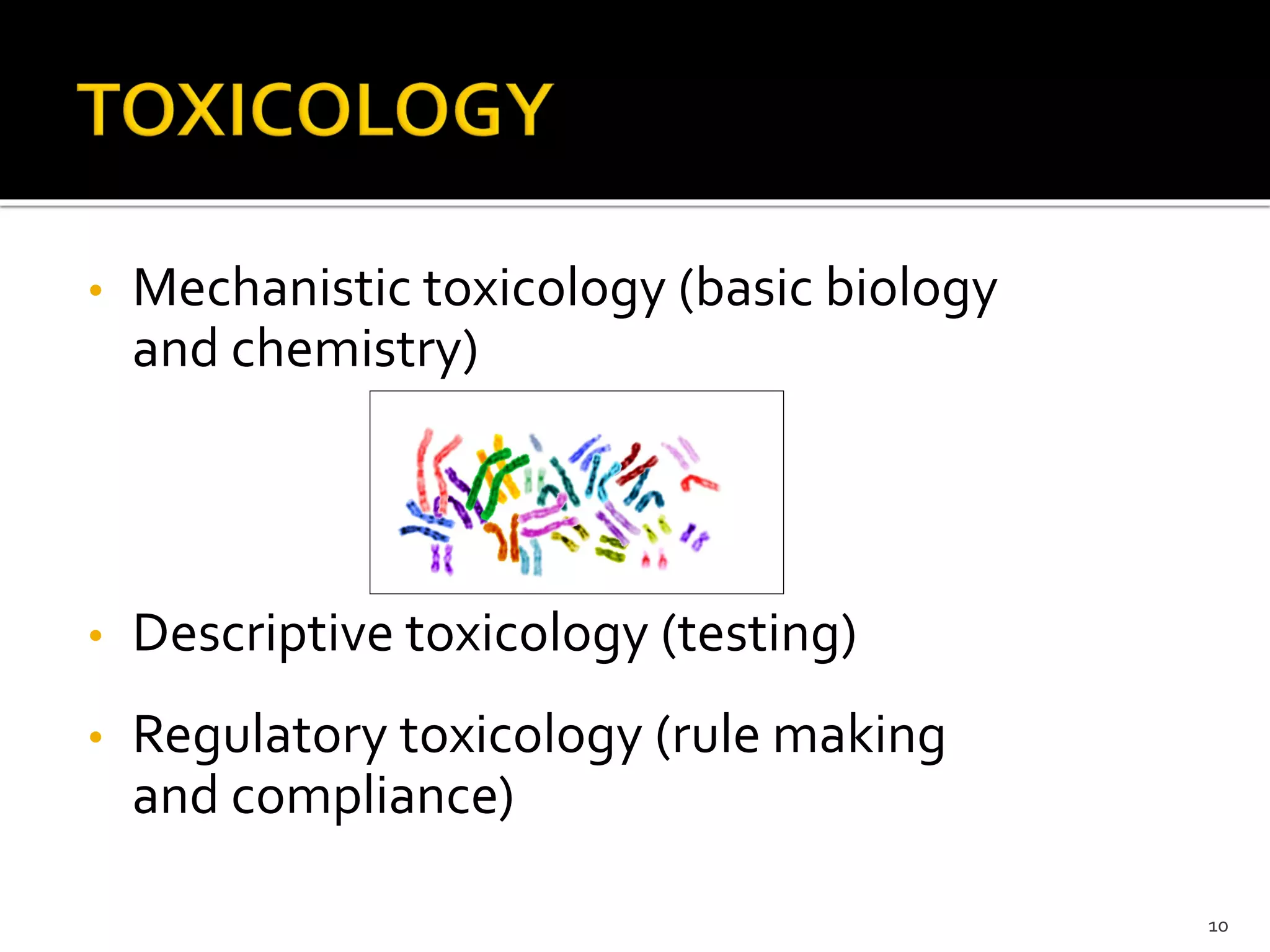 • Mechanistic toxicology (basic biology
and chemistry)
• Descriptive toxicology (testing)
• Regulatory toxicology (rule making
and compliance)
10
 