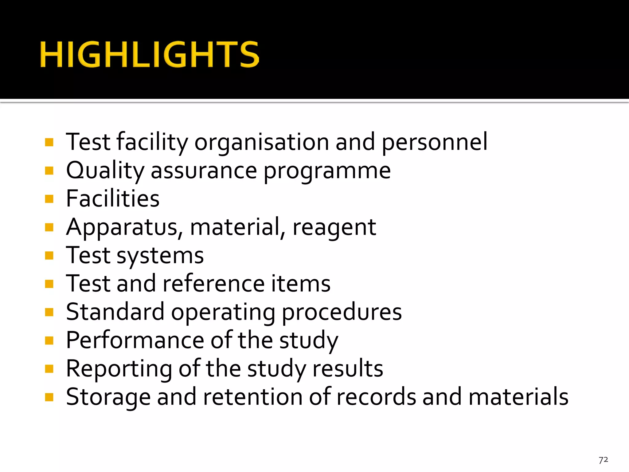  Test facility organisation and personnel
 Quality assurance programme
 Facilities
 Apparatus, material, reagent
 Test systems
 Test and reference items
 Standard operating procedures
 Performance of the study
 Reporting of the study results
 Storage and retention of records and materials
72
 