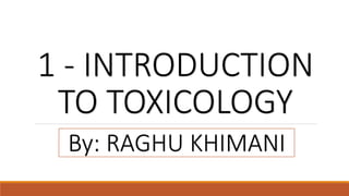 By: RAGHU KHIMANI
1 - INTRODUCTION
TO TOXICOLOGY
 