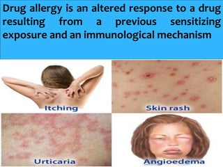 Drug allergy is an altered response to a drug
resulting from a previous sensitizing
exposure and an immunological mechanism
 
