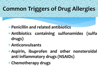  Penicillin and related antibiotics
 Antibiotics containing sulfonamides (sulfa
drugs)
 Anticonvulsants
 Aspirin, ibuprofen and other nonsteroidal
anti inflammatory drugs (NSAIDs)
 Chemotherapy drugs
Common Triggers of Drug Allergies
 