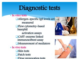  In vitro tests
Allergen-specific IgE levels are
measured
Flow cytometry-based
basophil
activation assays
CAST-enzyme linked
immunosorbent assay
Measurement of mediators
 In vivo tests
Skin tests
Patch tests
Diagnostic tests
 