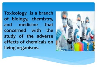 Toxicology is a branch
of biology, chemistry,
and medicine that
concerned with the
study of the adverse
effects of chemicals on
living organisms.
 