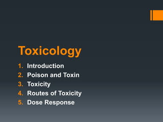 Toxicology
1. Introduction
2. Poison and Toxin
3. Toxicity
4. Routes of Toxicity
5. Dose Response
 