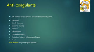  Do not have onset symptoms , which might manifest days later.
 Haematuria
 Bloody diarrhoea
 Extensive Bruising
 Epistaxis
 Haematemesis
 Low Blood pressure
 Confusion , Lethargy , Altered mental status
 Shock
With Warfarin: Pin point Purplish red spots
Anti-coagulants
 
