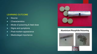 LEARNING OUTCOME
 Source
 Characteristics
 Mode of poisoning & fatal dose
 Signs and symptoms
 Post-mortem appearance
 Medicolegal importance
 