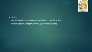  Action
Inhibits respiratory chain enzymes and has cytotoxic action
Inhibits electron transport; inhibits cytochrome oxidase
 