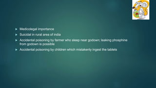  Medicolegal importance
 Suicidal in rural area of india
 Accidental poisoning by farmer who sleep near godown; leaking phosphine
from godown is possible
 Accidental poisoning by children which mistakenly ingest the tablets
 