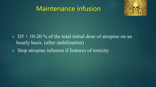 Maintenance infusion
 D5 + 10-20 % of the total initial dose of atropine on an
hourly basis. (after stabilization)
 Stop atropine infusion if features of toxicity
 