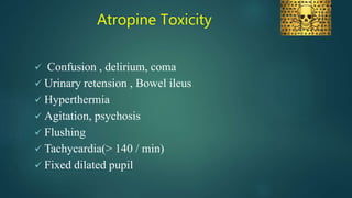 Atropine Toxicity
 Confusion , delirium, coma
 Urinary retension , Bowel ileus
 Hyperthermia
 Agitation, psychosis
 Flushing
 Tachycardia(> 140 / min)
 Fixed dilated pupil
 